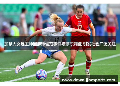 加拿大女足主帅因涉嫌偷拍事件被停职调查 引发社会广泛关注 加拿大女足主帅因涉嫌偷拍事件被停职调查 引发社会广泛关注