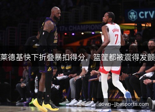 莱德基快下折叠暴扣得分，篮筐都被震得发颤