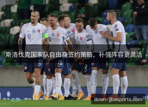 斯洛伐克国家队自由身签约策略，补强阵容更灵活
